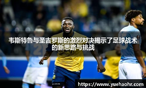 韦斯特鲁与圣吉罗斯的激烈对决揭示了足球战术的新思路与挑战