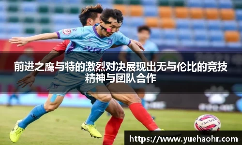 前进之鹰与特的激烈对决展现出无与伦比的竞技精神与团队合作