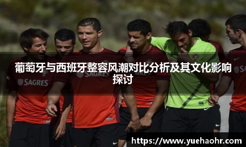 葡萄牙与西班牙整容风潮对比分析及其文化影响探讨