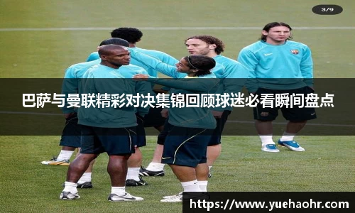巴萨与曼联精彩对决集锦回顾球迷必看瞬间盘点
