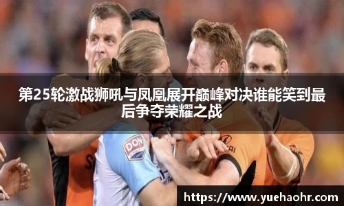 第25轮激战狮吼与凤凰展开巅峰对决谁能笑到最后争夺荣耀之战