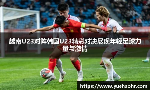 越南U23对阵韩国U23精彩对决展现年轻足球力量与激情