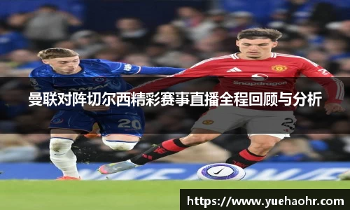 曼联对阵切尔西精彩赛事直播全程回顾与分析