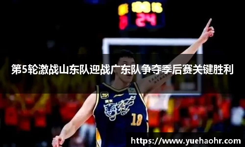 第5轮激战山东队迎战广东队争夺季后赛关键胜利