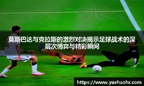 莫斯巴达与克拉斯的激烈对决揭示足球战术的深层次博弈与精彩瞬间