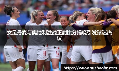 女足丹麦与奥地利激战正酣比分揭晓引发球迷热议
