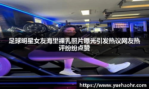 足球明星女友海里裸乳照片曝光引发热议网友热评纷纷点赞
