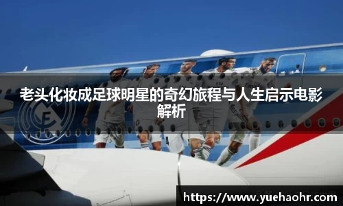 老头化妆成足球明星的奇幻旅程与人生启示电影解析