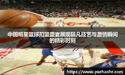 中国明星篮球扣篮盛宴展现超凡技艺与激情瞬间的精彩时刻